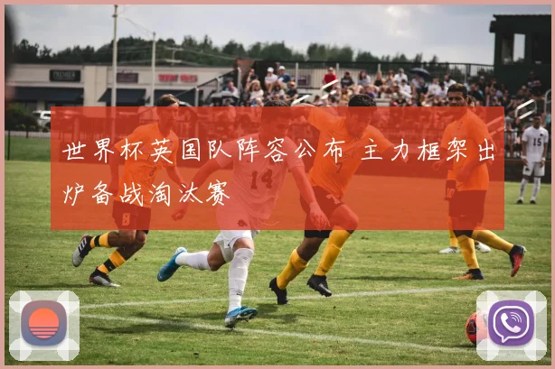 世界杯英国队阵容公布 主力框架出炉备战淘汰赛
