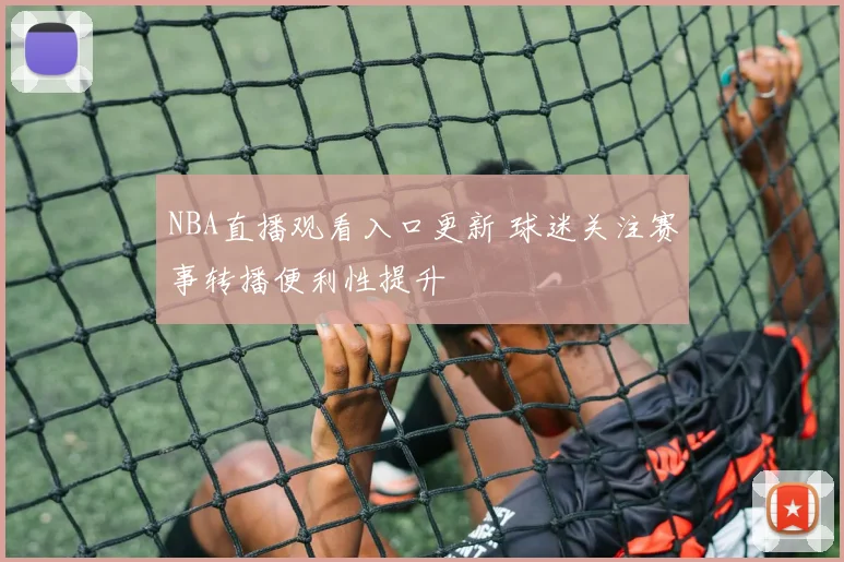 NBA直播观看入口更新 球迷关注赛事转播便利性提升
