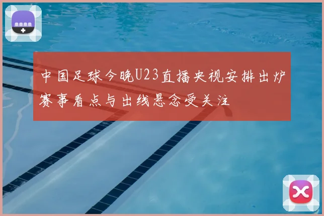 中国足球今晚U23直播央视安排出炉赛事看点与出线悬念受关注