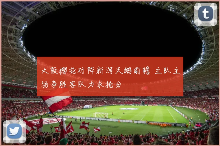 大阪樱花对阵新泻天鹅前瞻 主队主场争胜客队力求抢分