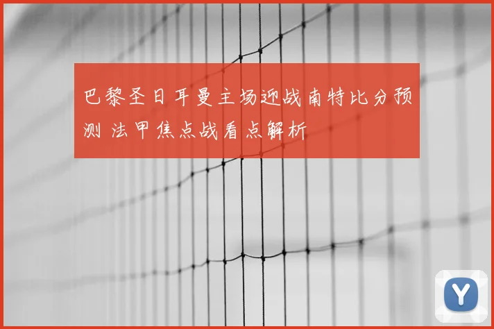 巴黎圣日耳曼主场迎战南特比分预测 法甲焦点战看点解析
