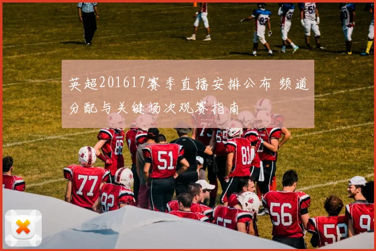 英超201617赛季直播安排公布 频道分配与关键场次观赛指南