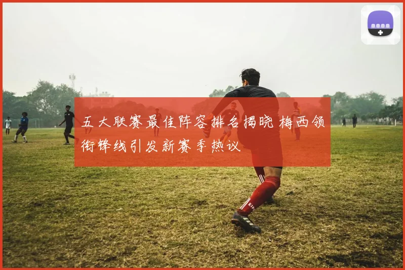 五大联赛最佳阵容排名揭晓 梅西领衔锋线引发新赛季热议