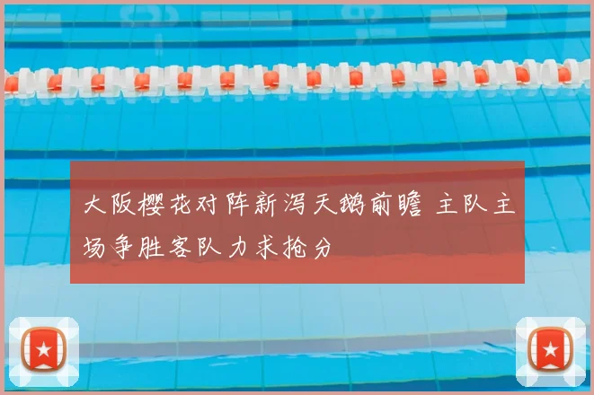 大阪樱花对阵新泻天鹅前瞻 主队主场争胜客队力求抢分