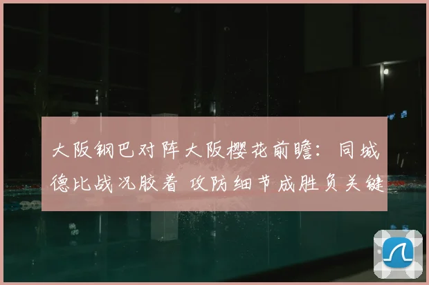 大阪钢巴对阵大阪樱花前瞻：同城德比战况胶着 攻防细节成胜负关键