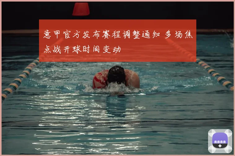 意甲官方发布赛程调整通知 多场焦点战开球时间变动