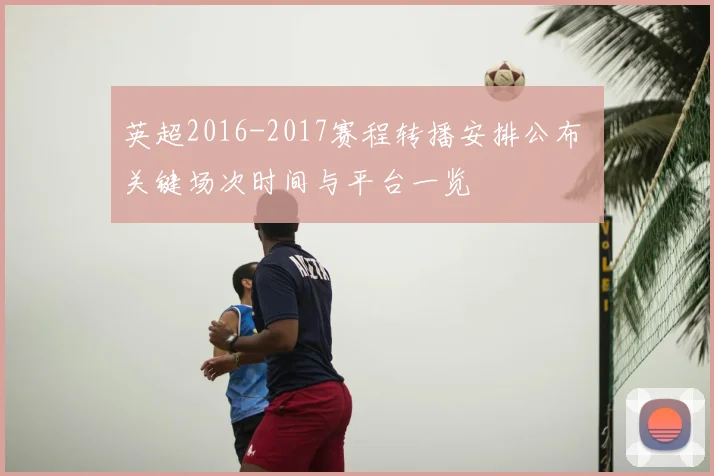 英超2016-2017赛程转播安排公布 关键场次时间与平台一览