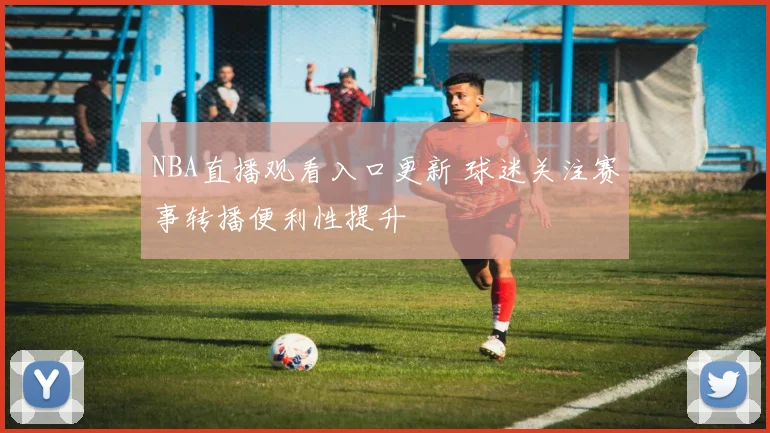 NBA直播观看入口更新 球迷关注赛事转播便利性提升