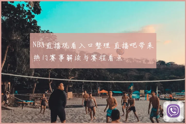 NBA直播观看入口整理 直播吧带来热门赛事解读与赛程看点