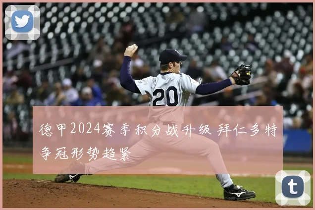 德甲2024赛季积分战升级 拜仁多特争冠形势趋紧
