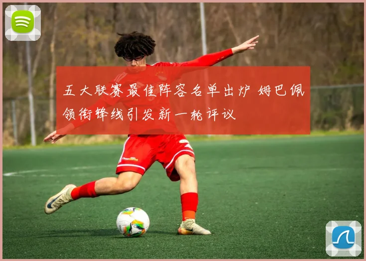 五大联赛最佳阵容名单出炉 姆巴佩领衔锋线引发新一轮评议