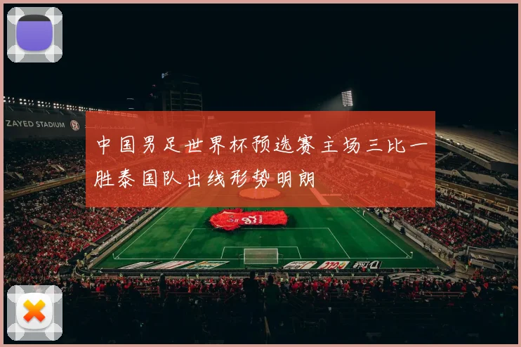 中国男足世界杯预选赛主场三比一胜泰国队出线形势明朗
