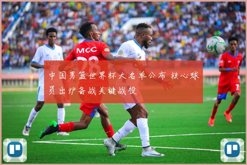 中国男篮世界杯大名单公布 核心球员出炉备战关键战役