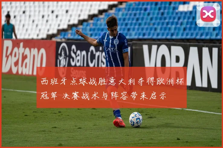 西班牙点球战胜意大利夺得欧洲杯冠军 决赛战术与阵容带来启示