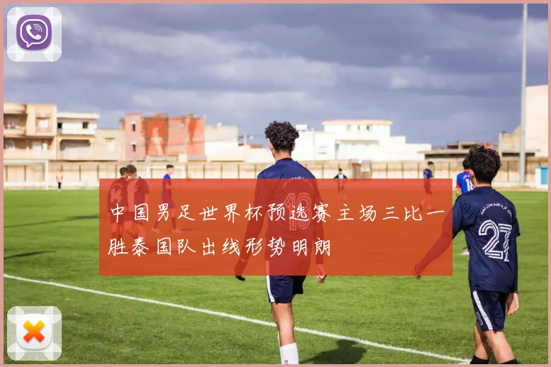 中国男足世界杯预选赛主场三比一胜泰国队出线形势明朗