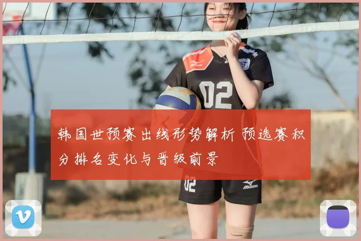 韩国世预赛出线形势解析 预选赛积分排名变化与晋级前景