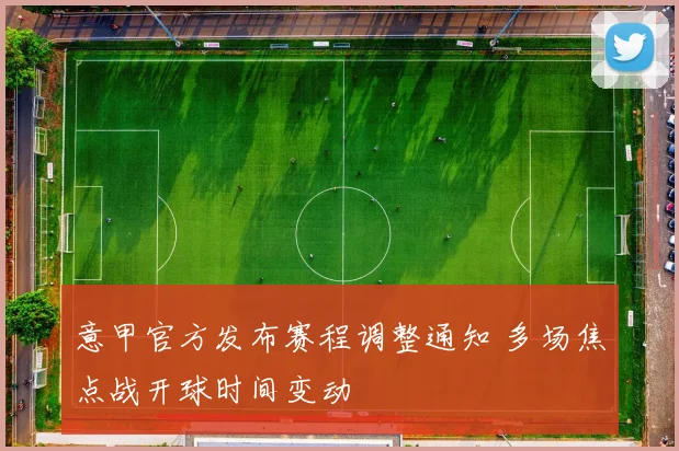 意甲官方发布赛程调整通知 多场焦点战开球时间变动
