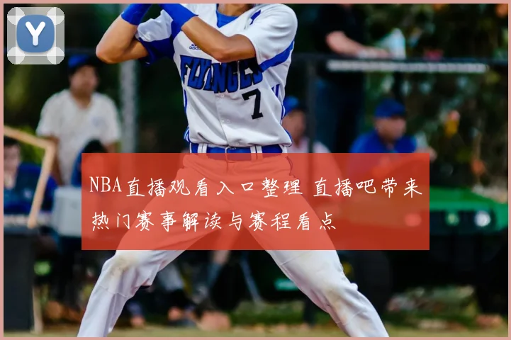 NBA直播观看入口整理 直播吧带来热门赛事解读与赛程看点