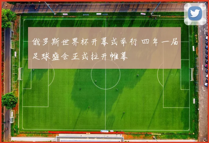 俄罗斯世界杯开幕式举行 四年一届足球盛会正式拉开帷幕
